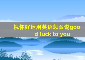 祝你好运用英语怎么说good luck to you